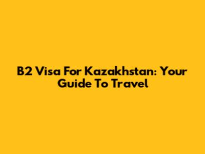 B2 Visa For Kazakhstan: Your Guide To Travel