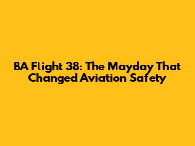 BA Flight 38: The Mayday That Changed Aviation Safety