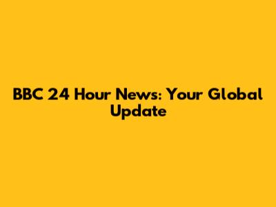 BBC 24 Hour News: Your Global Update