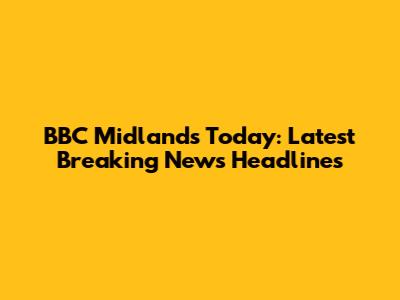 BBC Midlands Today: Latest Breaking News Headlines