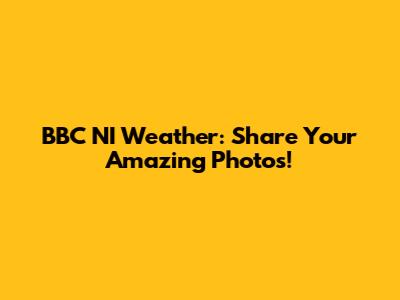 BBC NI Weather: Share Your Amazing Photos!