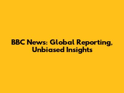 BBC News: Global Reporting, Unbiased Insights