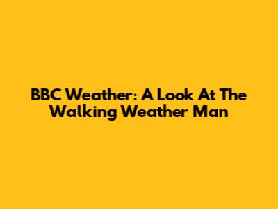 BBC Weather: A Look At The Walking Weather Man