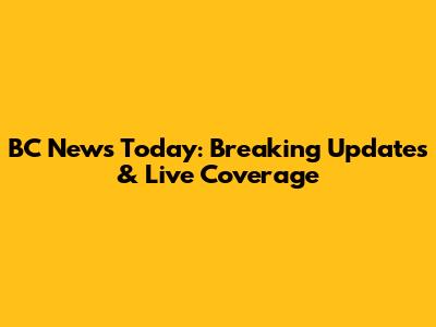 BC News Today: Breaking Updates & Live Coverage