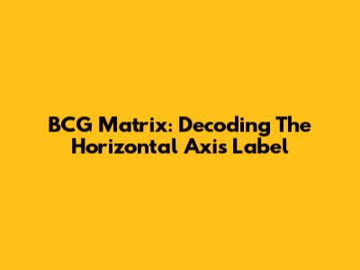 BCG Matrix: Decoding The Horizontal Axis Label