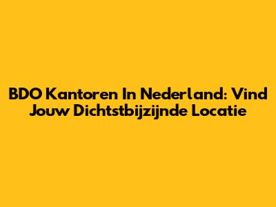 BDO Kantoren In Nederland: Vind Jouw Dichtstbijzijnde Locatie