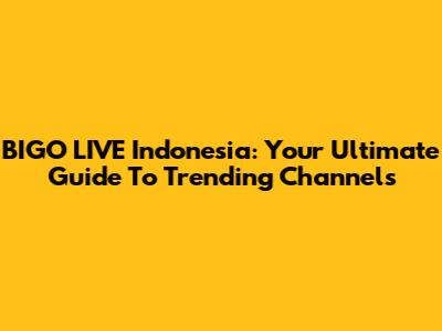 BIGO LIVE Indonesia: Your Ultimate Guide To Trending Channels