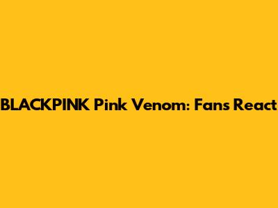 BLACKPINK Pink Venom: Fans React