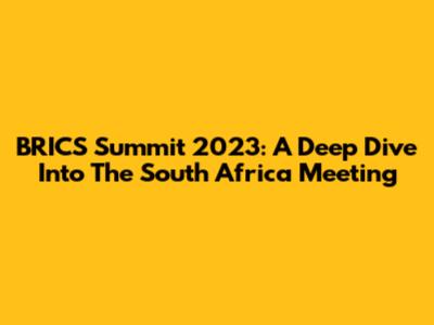 BRICS Summit 2023: A Deep Dive Into The South Africa Meeting