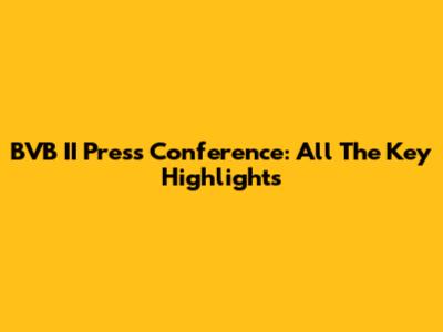 BVB II Press Conference: All The Key Highlights