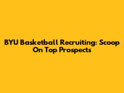 BYU Basketball Recruiting: Scoop On Top Prospects