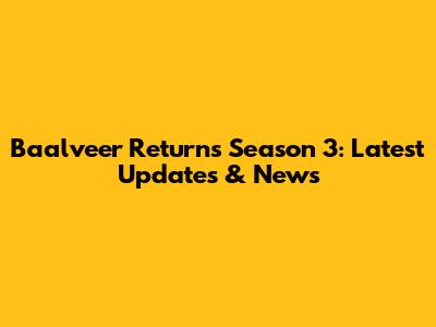Baalveer Returns Season 3: Latest Updates & News