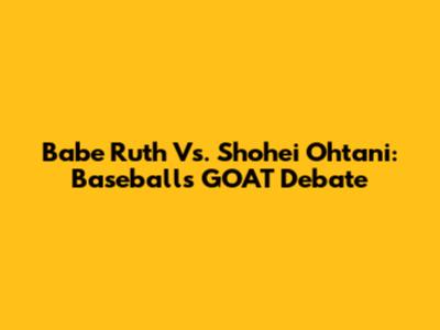 Babe Ruth Vs. Shohei Ohtani: Baseball's GOAT Debate