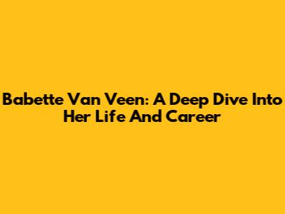 Babette Van Veen: A Deep Dive Into Her Life And Career