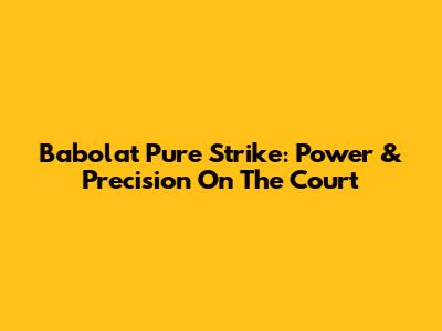 Babolat Pure Strike: Power & Precision On The Court