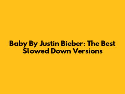 Baby By Justin Bieber: The Best Slowed Down Versions