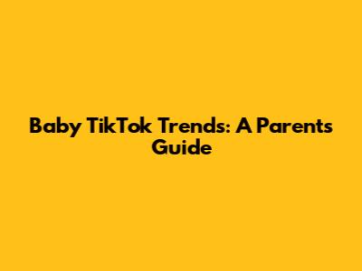 Baby TikTok Trends: A Parent's Guide