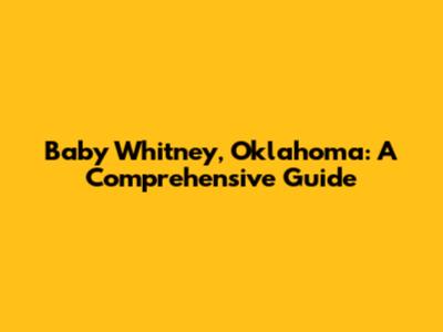 Baby Whitney, Oklahoma: A Comprehensive Guide