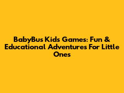 BabyBus Kids Games: Fun & Educational Adventures For Little Ones