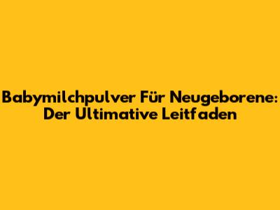 Babymilchpulver Für Neugeborene: Der Ultimative Leitfaden