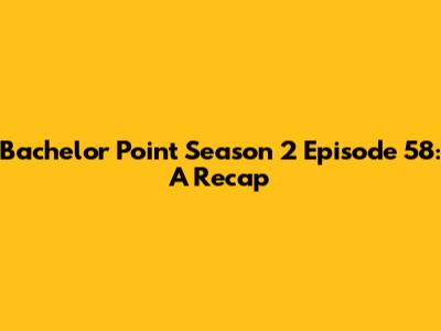 Bachelor Point Season 2 Episode 58: A Recap