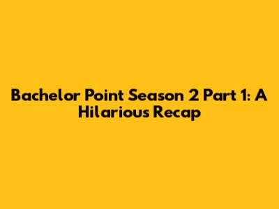 Bachelor Point Season 2 Part 1: A Hilarious Recap