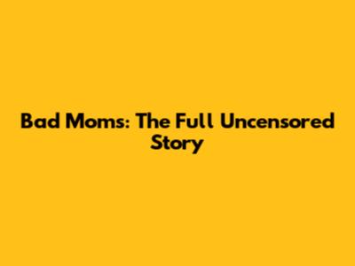 Bad Moms: The Full Uncensored Story