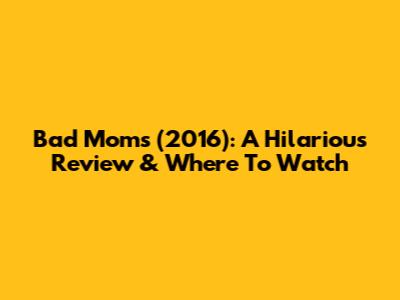 Bad Moms (2016): A Hilarious Review & Where To Watch