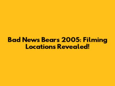 Bad News Bears 2005: Filming Locations Revealed!
