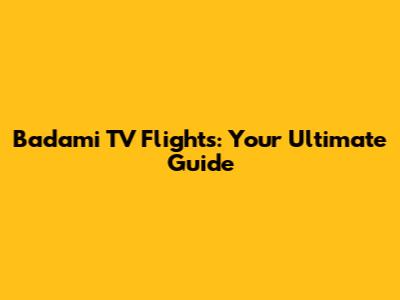 Badami TV Flights: Your Ultimate Guide