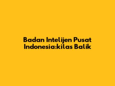 Badan Intelijen Pusat Indonesia:kilas Balik