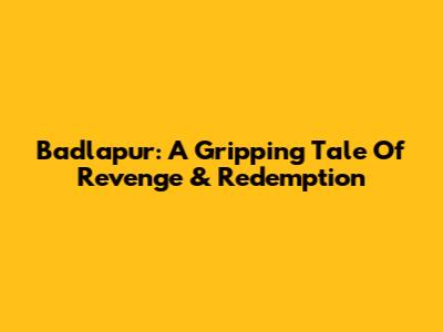 Badlapur: A Gripping Tale Of Revenge & Redemption