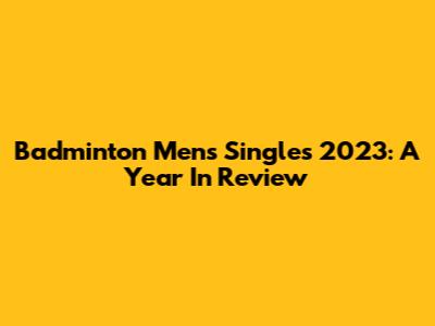 Badminton Men's Singles 2023: A Year In Review