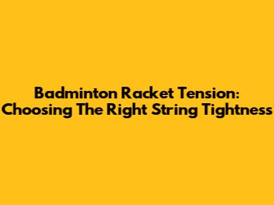 Badminton Racket Tension: Choosing The Right String Tightness