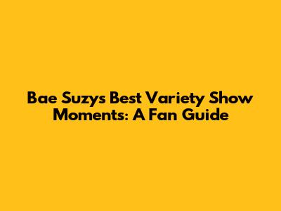 Bae Suzy's Best Variety Show Moments: A Fan Guide