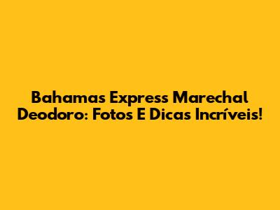 Bahamas Express Marechal Deodoro: Fotos E Dicas Incríveis!