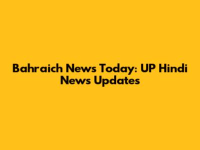 Bahraich News Today: UP Hindi News Updates