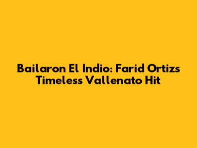 Bailaron El Indio: Farid Ortiz's Timeless Vallenato Hit