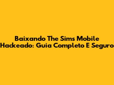 Baixando The Sims Mobile Hackeado: Guia Completo E Seguro