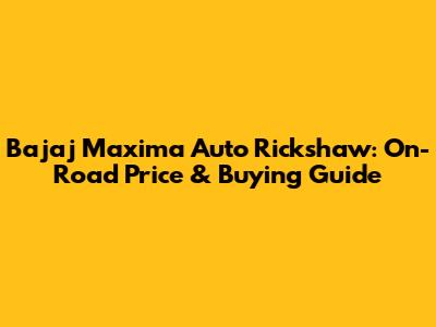 Bajaj Maxima Auto Rickshaw: On-Road Price & Buying Guide