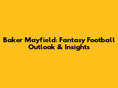 Baker Mayfield: Fantasy Football Outlook & Insights