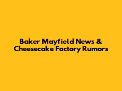 Baker Mayfield News & Cheesecake Factory Rumors