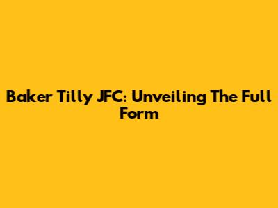 Baker Tilly JFC: Unveiling The Full Form