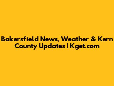 Bakersfield News, Weather & Kern County Updates | Kget.com