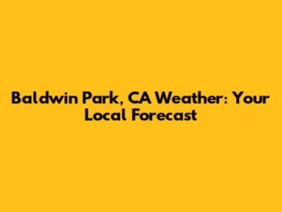 Baldwin Park, CA Weather: Your Local Forecast