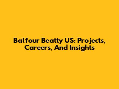 Balfour Beatty US: Projects, Careers, And Insights