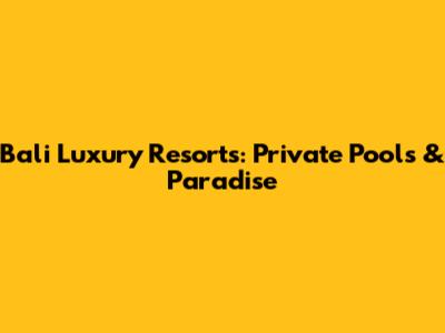 Bali Luxury Resorts: Private Pools & Paradise