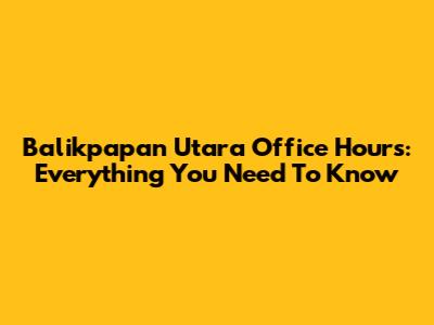 Balikpapan Utara Office Hours: Everything You Need To Know
