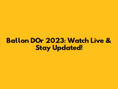 Ballon D'Or 2023: Watch Live & Stay Updated!