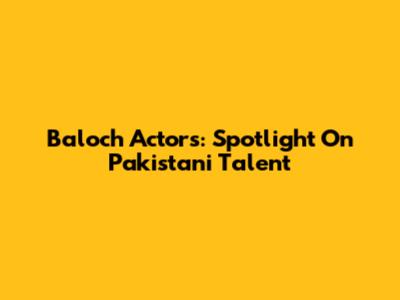Baloch Actors: Spotlight On Pakistani Talent